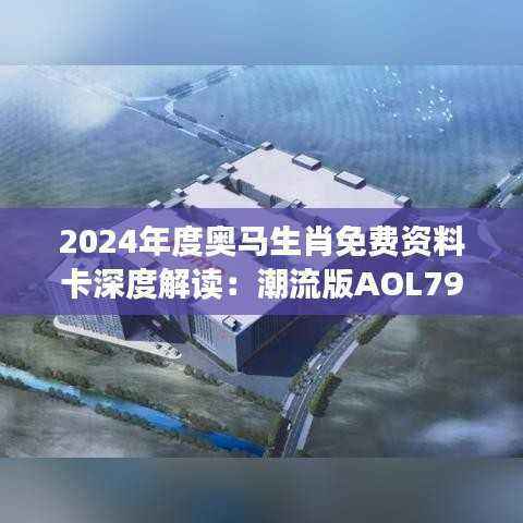 2024年度奥马生肖免费资料卡深度解读:潮流版AOL793.06计划赏析