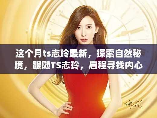 跟随TS志玲探索最新自然秘境,启程寻找内心的桃花源