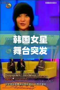 韩国女星舞台突发事故揭秘,意外背后的故事引人关注