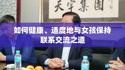 如何健康、适度地与女孩保持联系交流之道