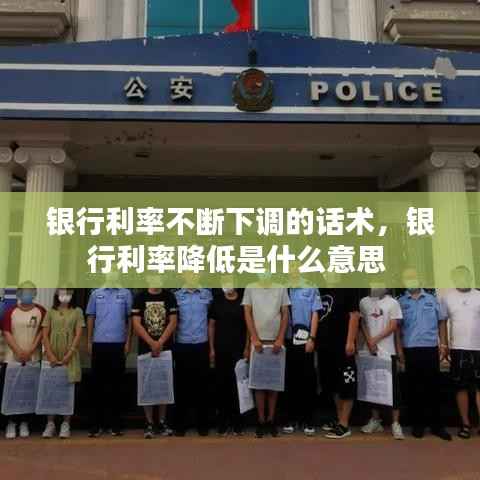 银行利率不断下调的话术,银行利率降低是什么意思
