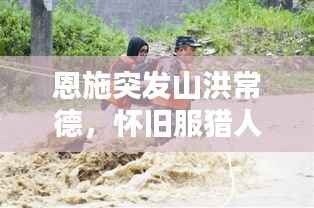 恩施突发山洪常德,怀旧服猎人拿眼球斧