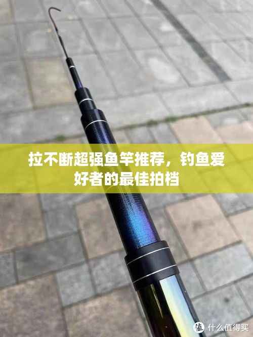 拉不断超强鱼竿推荐,钓鱼爱好者的最佳拍档