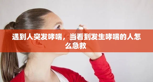 遇到人突发哮喘,当看到发生哮喘的人怎么急救