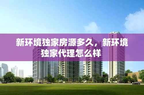 新环境独家房源多久,新环境独家代理怎么样