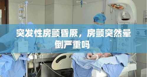 突发性房颤昏厥,房颤突然晕倒严重吗