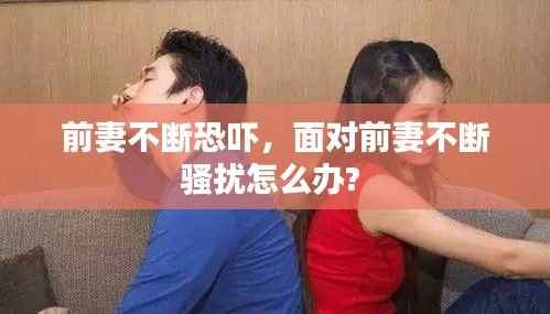 前妻不断恐吓,面对前妻不断骚扰怎么办?