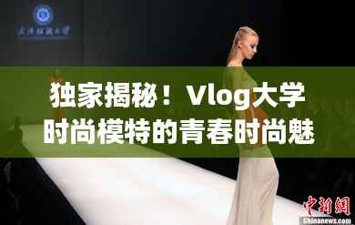 独家揭秘!Vlog大学时尚模特的青春时尚魅力探索