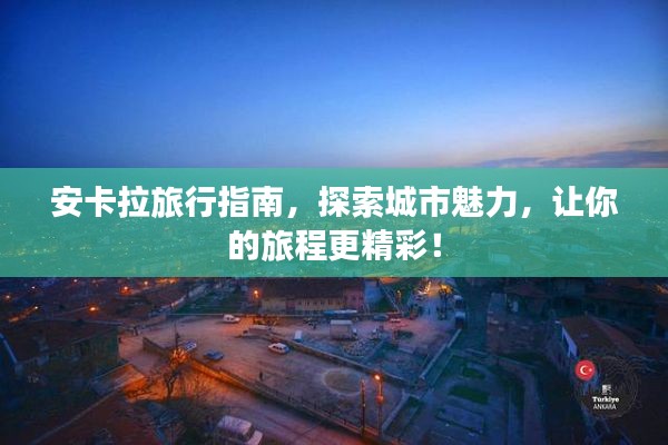 安卡拉旅行指南,探索城市魅力,让你的旅程更精彩!