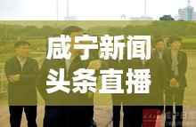 咸宁新闻头条直播,实时传递地方最新动态
