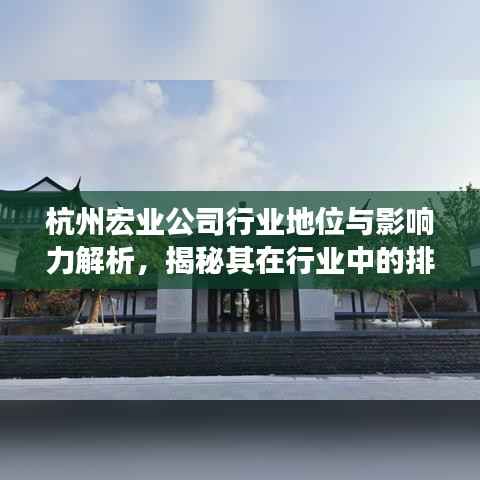 杭州宏业公司行业地位与影响力解析,揭秘其在行业中的排名及深远影响