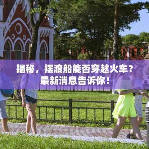 揭秘,摆渡船能否穿越火车?最新消息告诉你!