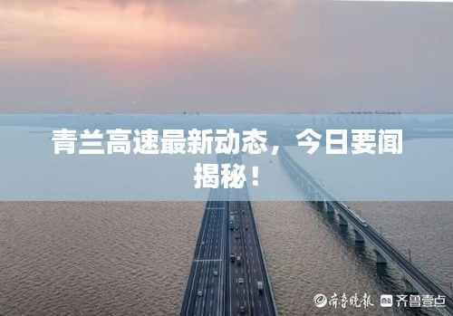 青兰高速最新动态,今日要闻揭秘!
