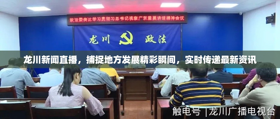 龙川新闻直播,捕捉地方发展精彩瞬间,实时传递最新资讯
