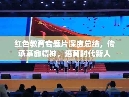 红色教育专题片深度总结,传承革命精神,培育时代新人