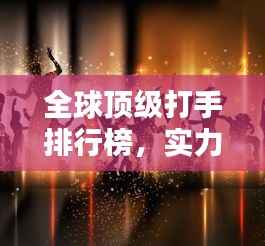 全球顶级打手排行榜,实力较量,谁领风骚?