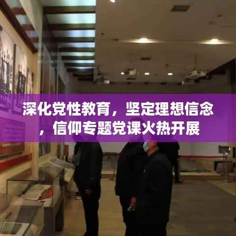 深化党性教育,坚定理想信念,信仰专题党课火热开展