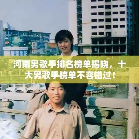 河南男歌手排名榜单揭晓,十大男歌手榜单不容错过!