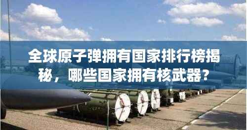 全球原子弹拥有国家排行榜揭秘,哪些国家拥有核武器?