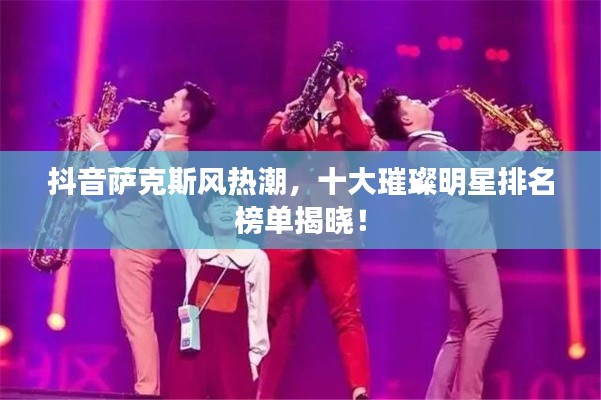 抖音萨克斯风热潮,十大璀璨明星排名榜单揭晓!