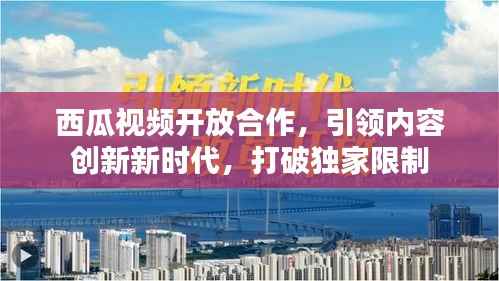 西瓜视频开放合作,引领内容创新新时代,打破独家限制