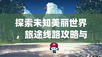 探索未知美丽世界,旅途线路攻略与最新美图大放送