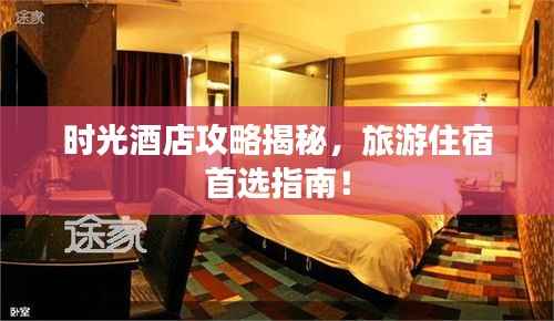 时光酒店攻略揭秘,旅游住宿首选指南!