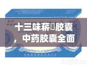 十三味菥蓂胶囊，中药胶囊全面解析