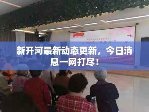 新开河最新动态更新,今日消息一网打尽!