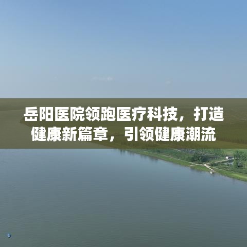 岳阳医院领跑医疗科技,打造健康新篇章,引领健康潮流