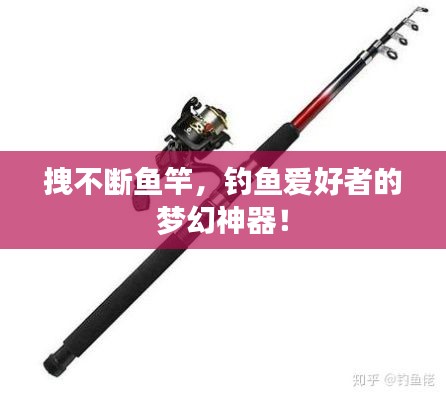 拽不断鱼竿,钓鱼爱好者的梦幻神器!