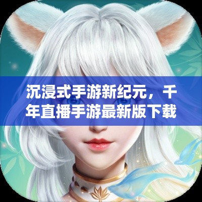 沉浸式手游新纪元,千年直播手游最新版下载探索