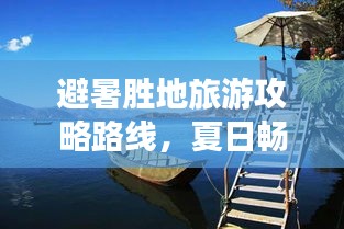 避暑胜地旅游攻略路线，夏日畅游尽享清凉时光
