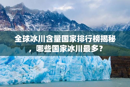 全球冰川含量国家排行榜揭秘,哪些国家冰川最多?