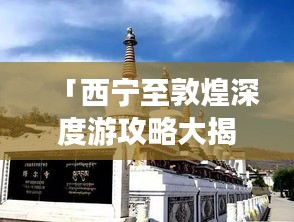 「西宁至敦煌深度游攻略大揭秘！」