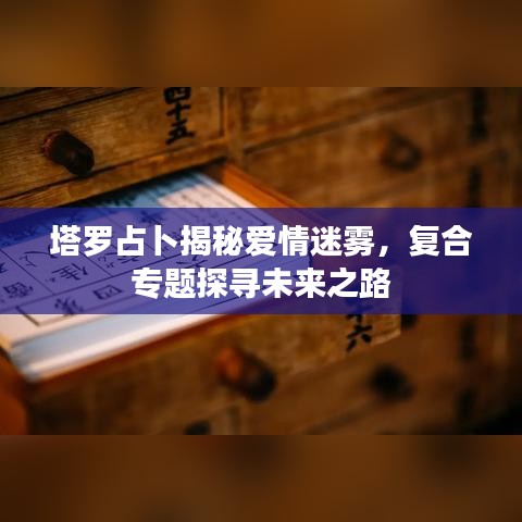 塔罗占卜揭秘爱情迷雾,复合专题探寻未来之路