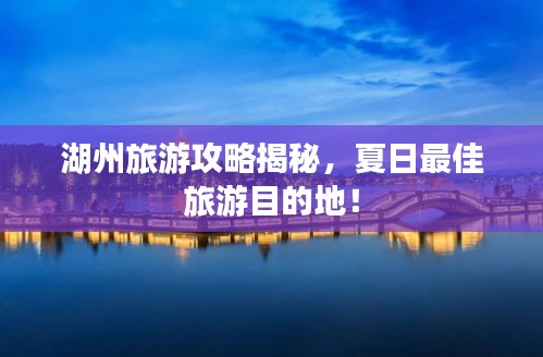 湖州旅游攻略揭秘,夏日最佳旅游目的地!