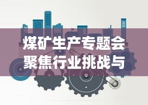煤矿生产专题会聚焦行业挑战与未来展望,行业前沿动态一网打尽