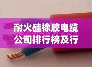 耐火硅橡胶电缆公司排行榜及行业影响力解析